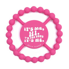 Pink color Happy Teether that reads, "IT'S ME, HI. I'M THE BABY IT'S ME." in the middle. The teether is made from silicone, and comes from the brand Bella Tunno.